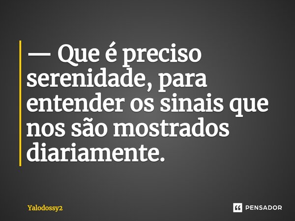 ⁠— Que é preciso serenidade, para entender os sinais que nos são mostrados diariamente.... Frase de YALODOSSY2.