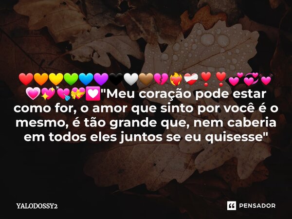 ⁠❤️🧡💛💚💙💜🖤🤍🤎💔❤‍🔥❤‍🩹❣️❣️💕💞💓💗💖💘💝💟 "Meu coração pode estar como for, o amor que sinto por você é o mesmo, é tão grande que, nem caberia em todos eles juntos se... Frase de YALODOSSY2.