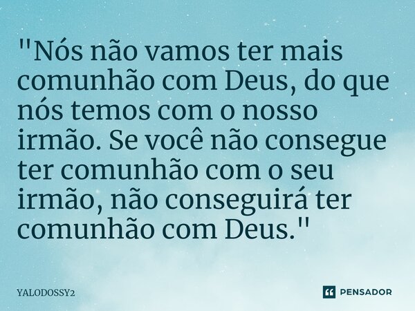 ⁠"Nós não vamos ter mais comunhão com Deus, do que nós temos com o nosso irmão. Se você não consegue ter comunhão com o seu irmão, não conseguirá ter comun... Frase de YALODOSSY2.