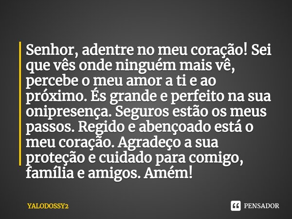 Senhor, adentre no meu coração! Sei que vês onde ninguém mais vê, percebe o meu amor a ti e ao próximo. És grande e perfeito na sua onipresença. Seguros estão ... Frase de YALODOSSY2.