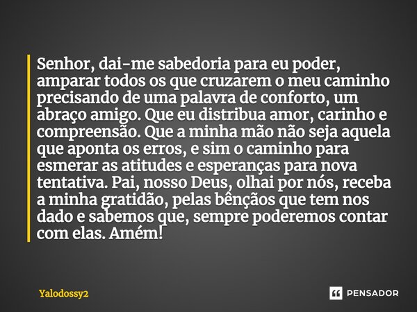 ⁠Senhor, dai-me sabedoria para eu poder, amparar todos os que cruzarem o meu caminho precisando de uma palavra de conforto, um abraço amigo. Que eu distribua am... Frase de YALODOSSY2.