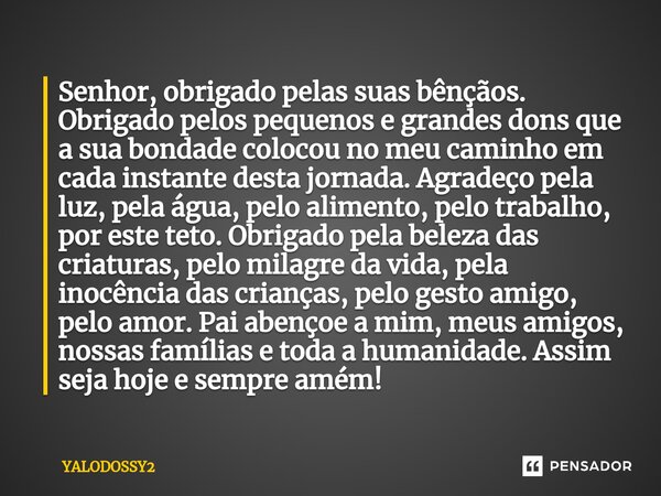 ⁠Senhor, obrigado pelas suas bênçãos. Obrigado pelos pequenos e grandes dons que a sua bondade colocou no meu caminho em cada instante desta jornada. Agradeço p... Frase de YALODOSSY2.