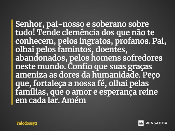 Senhor, pai-nosso e soberano sobre tudo! Tende clemência dos que não te conhecem, pelos ingratos, profanos. Pai, olhai pelos famintos, doentes, abandonados, pe... Frase de YALODOSSY2.