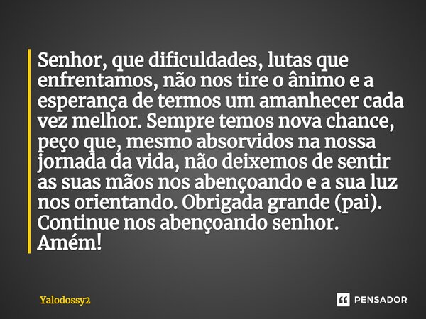 ⁠Senhor, que dificuldades, lutas que enfrentamos, não nos tire o ânimo e a esperança de termos um amanhecer cada vez melhor. Sempre temos nova chance, peço que,... Frase de YALODOSSY2.