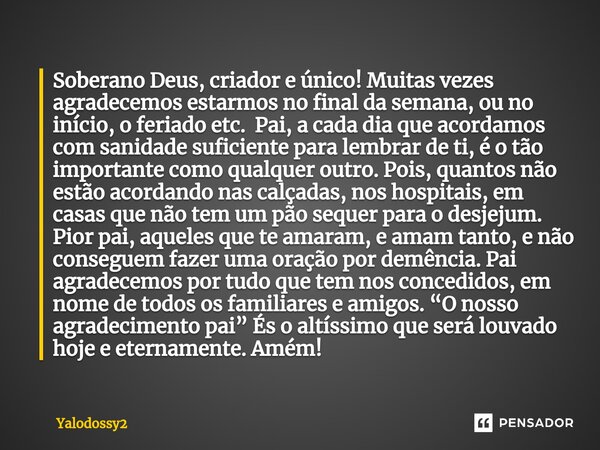 ⁠Soberano Deus, criador e único! Muitas vezes agradecemos estarmos no final da semana, ou no início, o feriado etc. Pai, a cada dia que acordamos com sanidade s... Frase de YALODOSSY2.