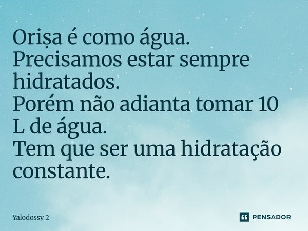 ⁠⁠Oriṣa é como água. Precisamos estar sempre hidratados. Porém não adianta tomar 10 L de água. Tem que ser uma hidratação constante.... Frase de Yalodossy 2.