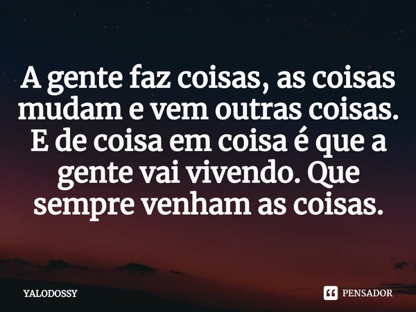 ⁠A gente faz coisas, as coisas mudam e vem outras coisas. E de coisa em coisa é que a gente vai vivendo. Que sempre venham as coisas.... Frase de YALODOSSY.