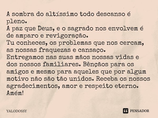  A sombra do altíssimo todo descanso é pleno.
A paz que Deus, e o sagrado nos envolvem é de amparo e revigoração.
Tu conheces, os problemas que nos cercam, as ... Frase de YALODOSSY.