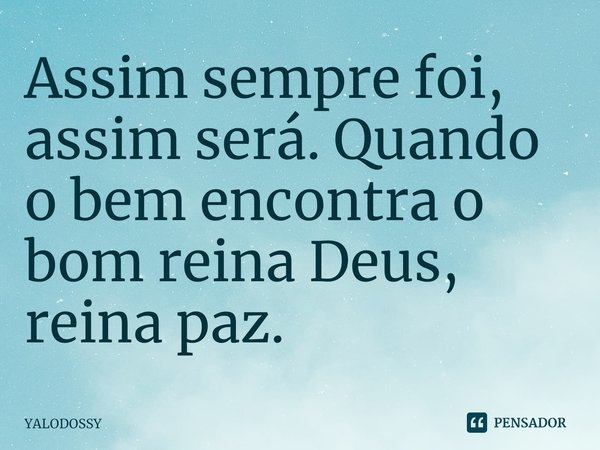 ⁠Assim sempre foi, assim será. Quando o bem encontra o bom reina Deus, reina paz.... Frase de YALODOSSY.