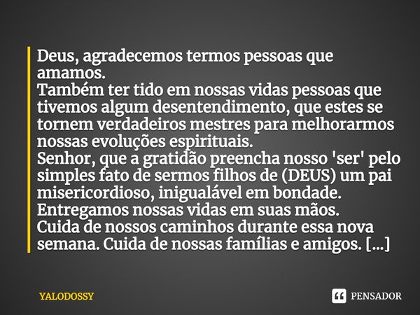 ⁠Deus, agradecemos termos pessoas que amamos.
Também ter tido em nossas vidas pessoas que tivemos algum desentendimento, que estes se tornem verdadeiros mestres... Frase de YALODOSSY.