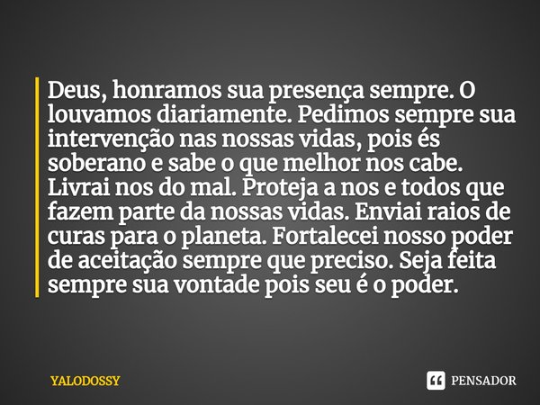 ⁠Deus,honramos sua presença sempre. O louvamos diariamente. Pedimos sempre sua intervenção nas nossas vidas, pois és soberano e sabe o que melhor nos cabe. Livr... Frase de YALODOSSY.