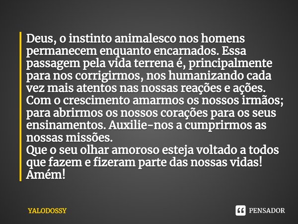 ⁠Deus, o instinto animalesco nos homens permanecem enquanto encarnados. Essa passagem pela vida terrena é, principalmente para nos corrigirmos, nos humanizando ... Frase de YALODOSSY.