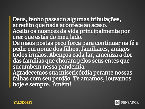 ⁠Deus, tenho passado algumas tribulações, acredito que nada acontece ao acaso.
Aceito os nuances da vida principalmente por crer que estás do meu lado.
De mãos ... Frase de YALODOSSY.