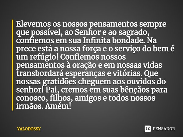 ⁠Elevemos os nossos pensamentos sempre que possível, ao Senhor e ao sagrado, confiemos em sua Infinita bondade. Na prece está a nossa força e o serviço do bem é... Frase de YALODOSSY.