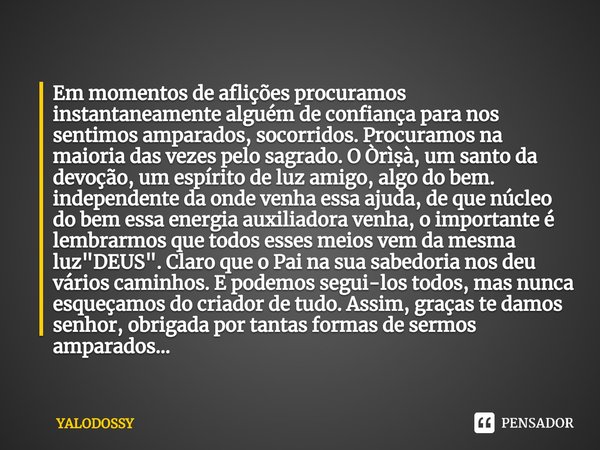 ⁠Em momentos de aflições procuramos instantaneamente alguém de confiança para nos sentimos amparados, socorridos. Procuramos na maioria das vezes pelo sagrado. ... Frase de YALODOSSY.