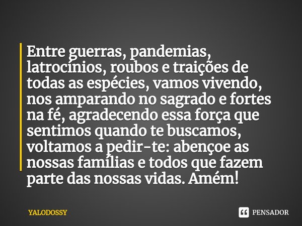 ⁠Entre guerras, pandemias, latrocínios, roubos e traições de todas as espécies, vamos vivendo, nos amparando no sagrado e fortes na fé, agradecendo essa força q... Frase de YALODOSSY.