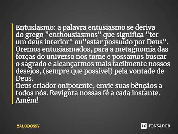 ⁠Entusiasmo: a palavraentusiasmose deriva dogrego"enthousiasmos" quesignifica"ter um deus interior" ou "estar possuído por Deus".
... Frase de YALODOSSY.