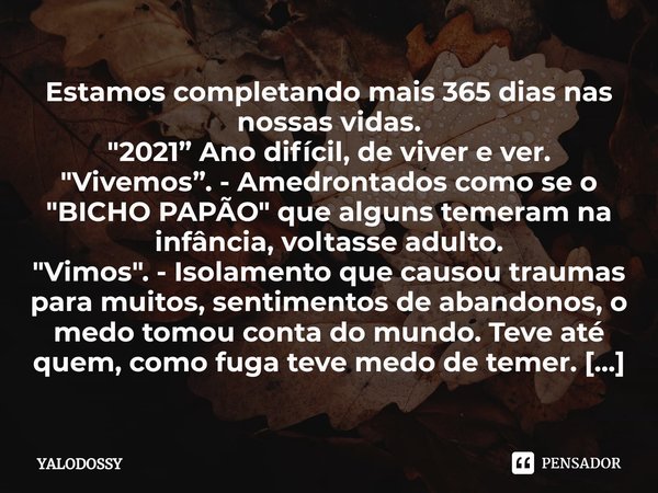 ⁠Estamos completando mais 365 dias nas nossas vidas. "2021” Ano difícil, de viver e ver. "Vivemos”. - Amedrontados como se o "BICHO PAPÃO" q... Frase de YALODOSSY.