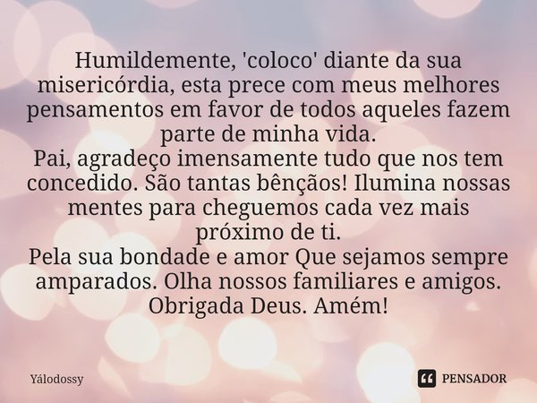 ⁠Humildemente, 'coloco' diante da sua misericórdia, esta prece com meus melhores pensamentos em favor de todos aqueles fazem parte de minha vida.
Pai, agradeço ... Frase de YALODOSSY.