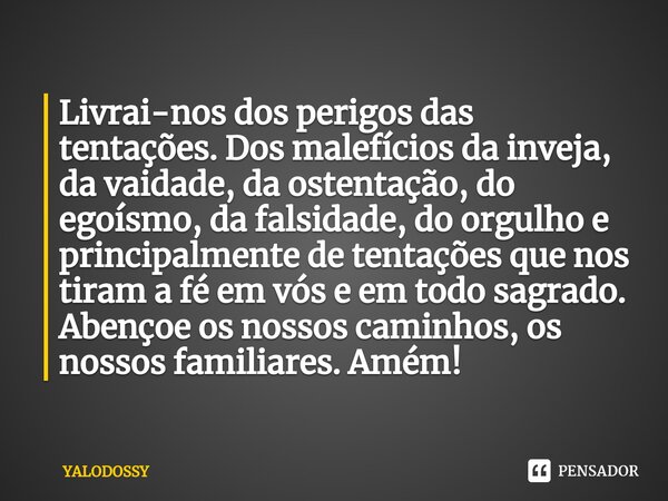 Livrai-nos dos perigos das tentações. Dos malefícios da inveja, da vaidade, da ostentação, do egoísmo, da falsidade, do orgulho e principalmente de tentações q... Frase de YALODOSSY.