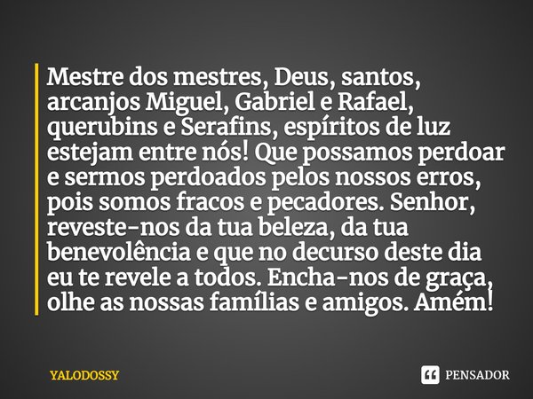 ⁠Mestre dos mestres, Deus, santos, arcanjos Miguel, Gabriel e Rafael, querubins e Serafins, espíritos de luz estejam entre nós! Que possamos perdoar e sermos pe... Frase de YALODOSSY.