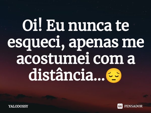 ⁠Oi! Eu nunca te esqueci, apenas me acostumei com a distância...😔... Frase de YALODOSSY.