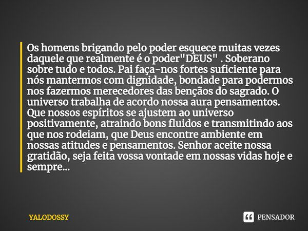 ⁠Os homens brigando pelo poder esquece muitas vezes daquele que realmente é o poder "DEUS" . Soberano sobre tudo e todos. Pai faça-nos fortes suficien... Frase de YALODOSSY.