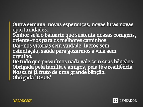 ⁠Outra semana, novas esperanças, novas lutas novas oportunidades.
Senhor seja o baluarte que sustenta nossas coragens, oriente-nos para os melhores caminhos.
Da... Frase de YALODOSSY.