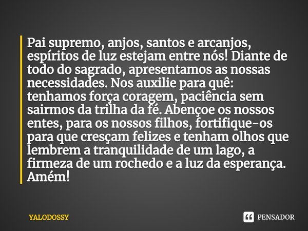 ⁠Pai supremo, anjos, santos e arcanjos, espíritos de luz estejam entre nós! Diante de todo do sagrado, apresentamos as nossas necessidades. Nos auxilie para quê... Frase de YALODOSSY.