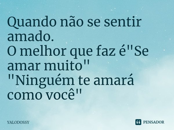 ⁠Quando não se sentir amado.
O melhor que faz é "Se amar muito"
"Ninguém te amará como você"... Frase de YALODOSSY.