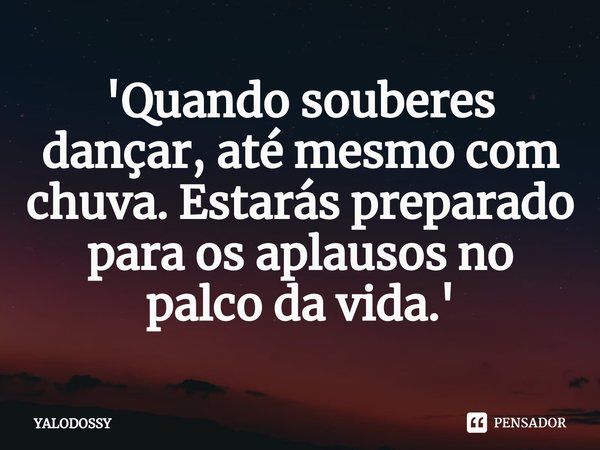 ⁠'Quando souberes dançar, até mesmo com chuva. Estarás preparado para os aplausos no palco da vida.'... Frase de YALODOSSY.