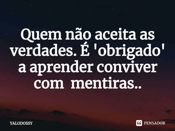 ⁠Quem não aceita as verdades. É 'obrigado' a aprender conviver com mentiras..... Frase de YALODOSSY.