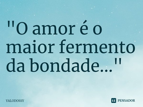 "⁠O amor é o maior fermento da bondade..."... Frase de YALODOSSY.