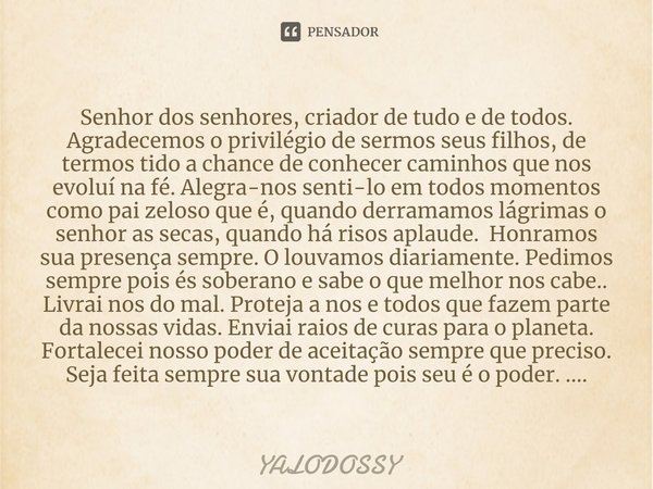 ⁠Senhor dos senhores, criador de tudo e de todos. Agradecemos o privilégio de sermos seus filhos, de termos tido a chance de conhecer caminhos que nos evoluí na... Frase de YALODOSSY.