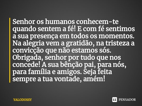 Senhor os humanos conhecem-te quando sentem a fé! E com fé sentimos a sua presença em todos os momentos. Na alegria vem a gratidão, na tristeza a convicção que... Frase de YALODOSSY.