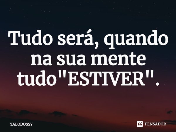 ⁠Tudo será, quando na sua mente tudo "ESTIVER".... Frase de YALODOSSY.