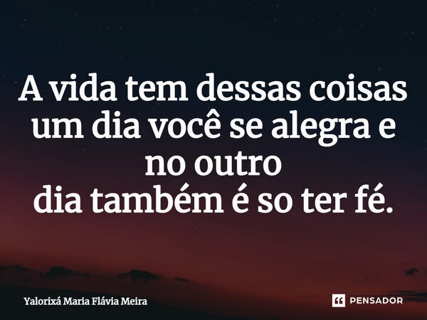 ⁠A vida tem dessas coisas um dia você se alegra e no outro dia também é só ter fé.... Frase de Yalorixá Maria Flávia Meira.