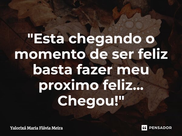 ⁠"Esta chegando o momento de ser feliz basta fazer meu próximo feliz... Chegou!"... Frase de Yalorixá Maria Flávia Meira.