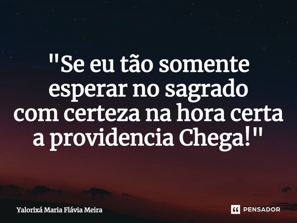 ⁠"Se eu tão somente esperar no sagrado com certeza na hora certa a providencia Chega!"... Frase de Yalorixá Maria Flávia Meira.