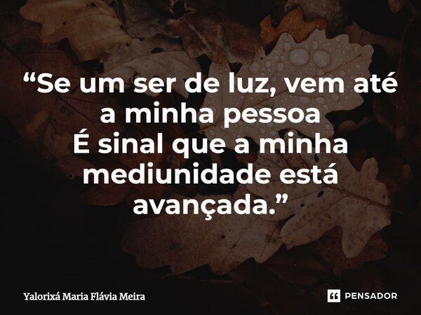 ⁠“Se um ser de luz, vem até a minha pessoa É sinal que a minha mediunidade está avançada.”... Frase de Yalorixá Maria Flávia Meira.