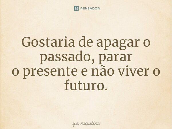 ⁠Gostaria de apagar o passado, parar opresente e não viver o futuro.... Frase de ya martins.