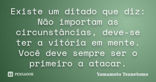 Existe um ditado que diz: Não importam as circunstâncias, deve-se ter a vitória em mente. Você deve sempre ser o primeiro a atacar.... Frase de Yamamoto Tsunetomo.