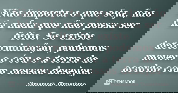 Não importa o que seja, não há nada que não possa ser feito. Se existe determinação, podemos mover o céu e a terra de acordo com nossos desejos.... Frase de Yamamoto Tsunetomo.