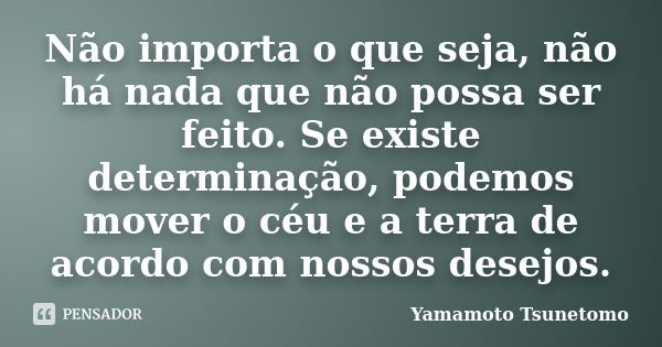 Não importa o que seja, não há nada que não possa ser feito. Se existe determinação, podemos mover o céu e a terra de acordo com nossos desejos.... Frase de Yamamoto Tsunetomo.