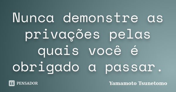 Nunca demonstre as privações pelas quais você é obrigado a passar.... Frase de Yamamoto Tsunetomo.