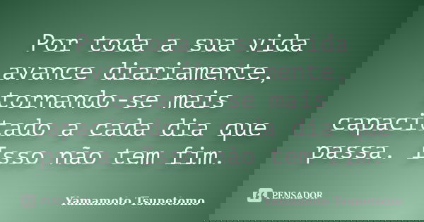Por toda a sua vida avance diariamente, tornando-se mais capacitado a cada dia que passa. Isso não tem fim.... Frase de Yamamoto Tsunetomo.