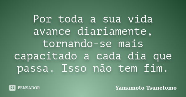 Por toda a sua vida avance diariamente, tornando-se mais capacitado a cada dia que passa. Isso não tem fim.... Frase de Yamamoto Tsunetomo.