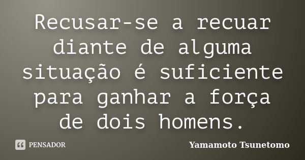 Recusar-se a recuar diante de alguma situação é suficiente para ganhar a força de dois homens.... Frase de Yamamoto Tsunetomo.