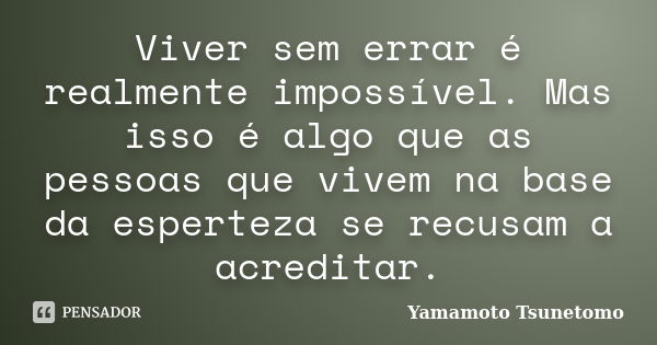 Viver sem errar é realmente impossível. Mas isso é algo que as pessoas que vivem na base da esperteza se recusam a acreditar.... Frase de Yamamoto Tsunetomo.