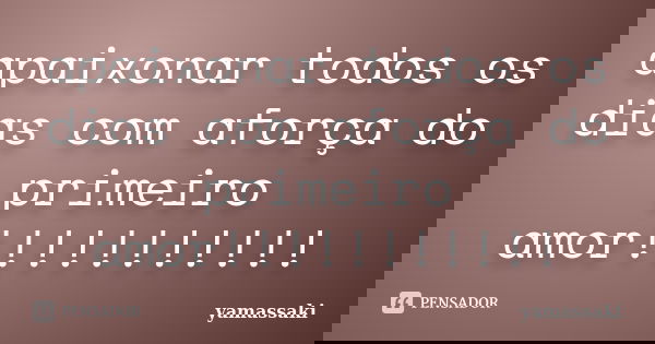 apaixonar todos os dias com aforça do primeiro amor!!!!!!!!!!!... Frase de yamassaki.